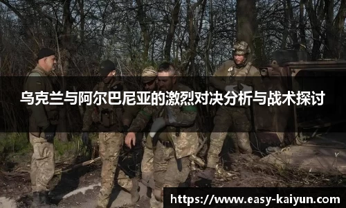 乌克兰与阿尔巴尼亚的激烈对决分析与战术探讨